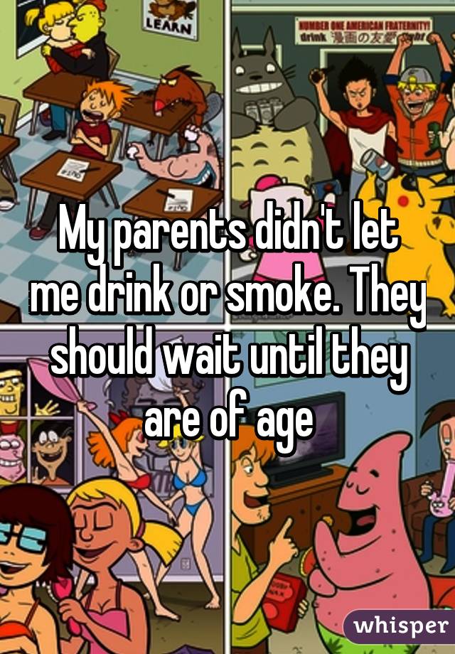 My parents didn't let me drink or smoke. They should wait until they are of age