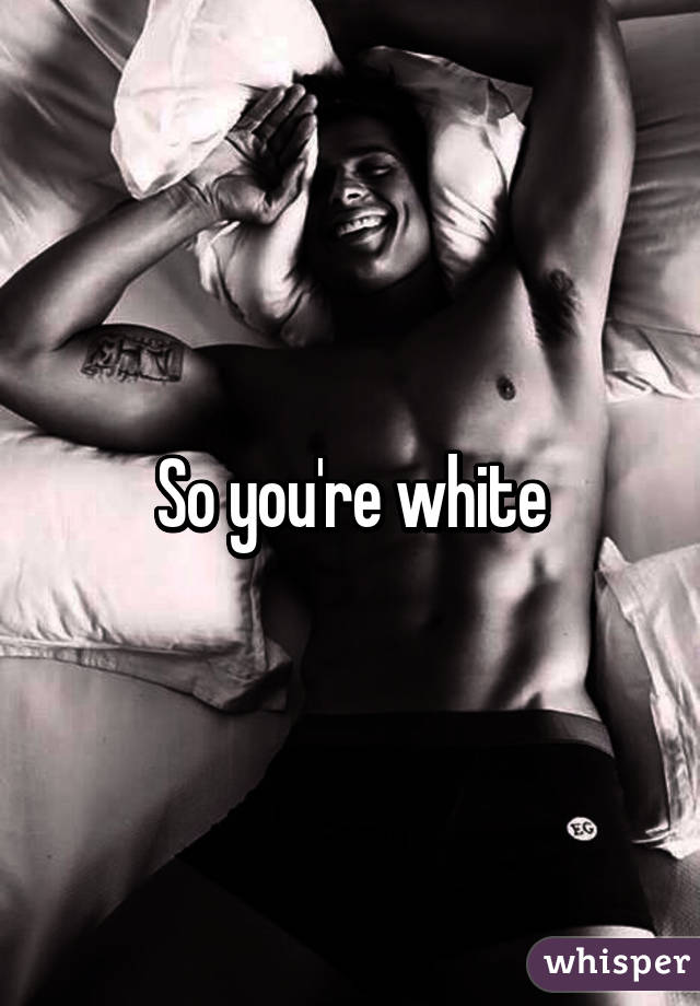 So you're white