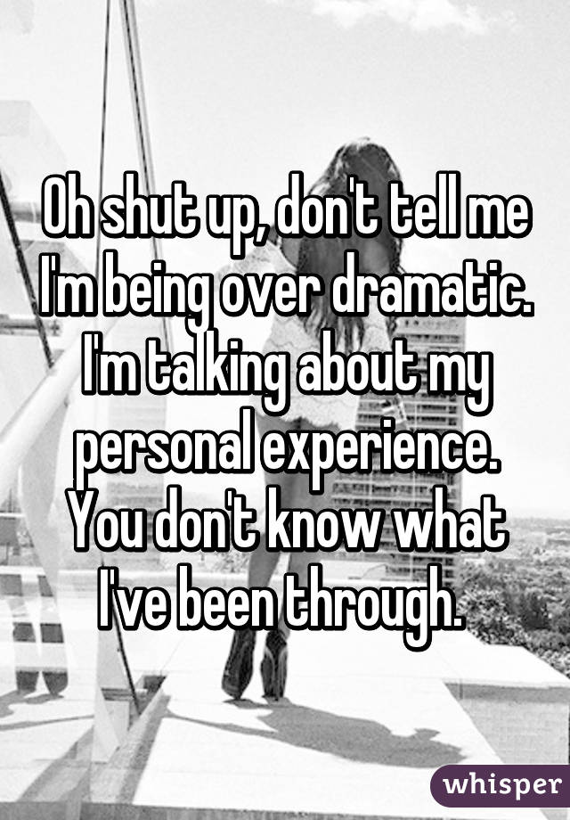 Oh shut up, don't tell me I'm being over dramatic. I'm talking about my personal experience. You don't know what I've been through. 