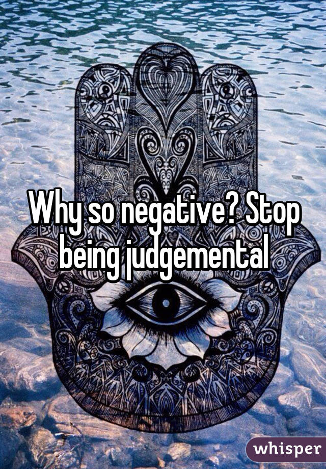 Why so negative? Stop being judgemental