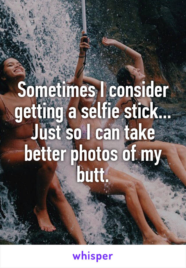 Sometimes I consider getting a selfie stick... Just so I can take better photos of my butt.