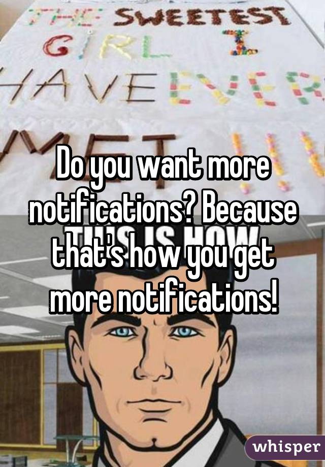 Do you want more notifications? Because that's how you get more notifications!