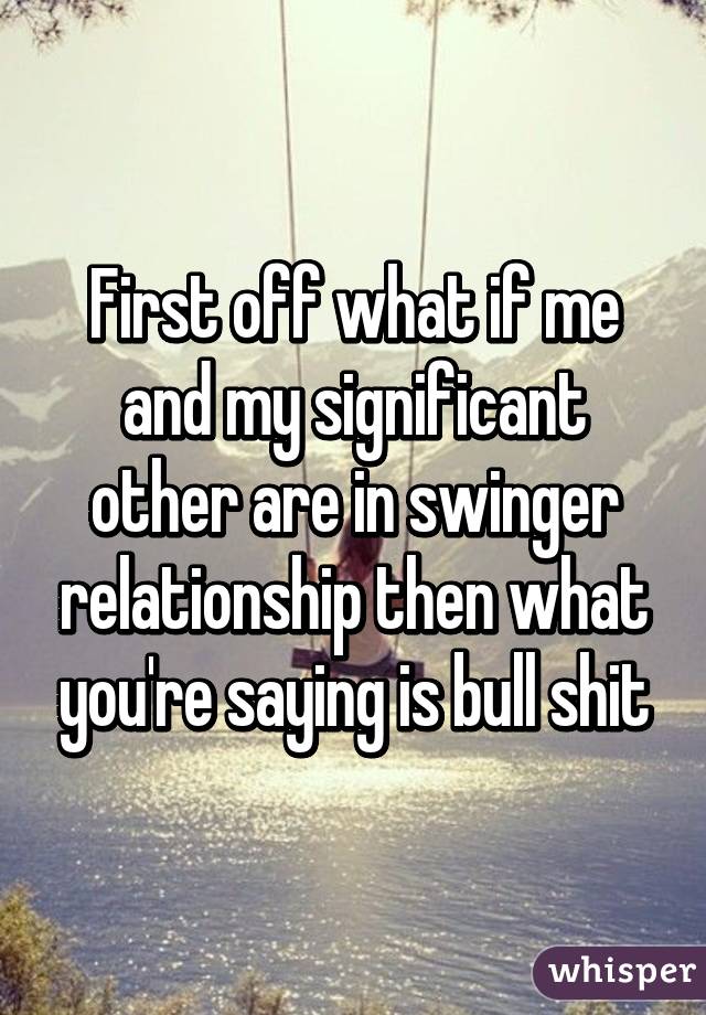 First off what if me and my significant other are in swinger relationship then what you're saying is bull shit