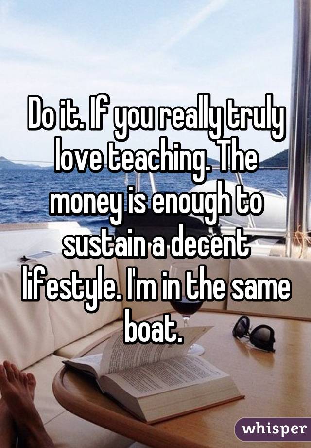 Do it. If you really truly love teaching. The money is enough to sustain a decent lifestyle. I'm in the same boat. 
