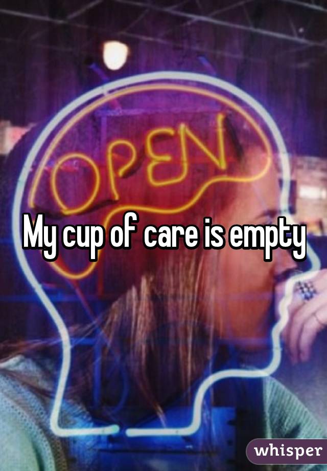 My cup of care is empty