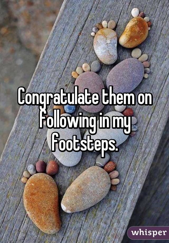 Congratulate them on following in my footsteps.