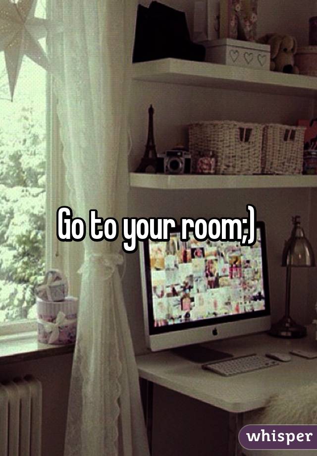 Go to your room;) 