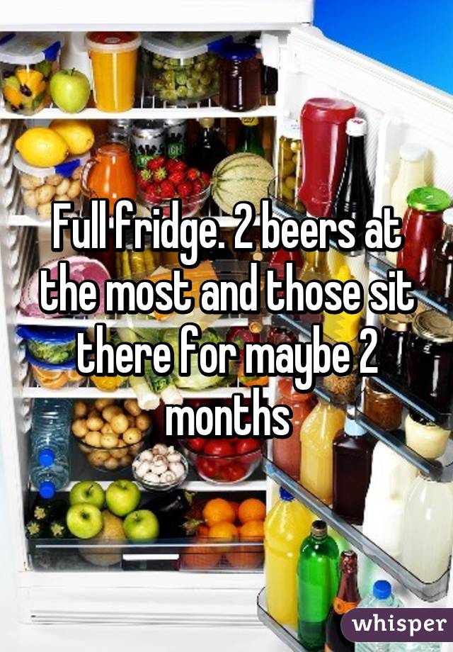 Full fridge. 2 beers at the most and those sit there for maybe 2 months