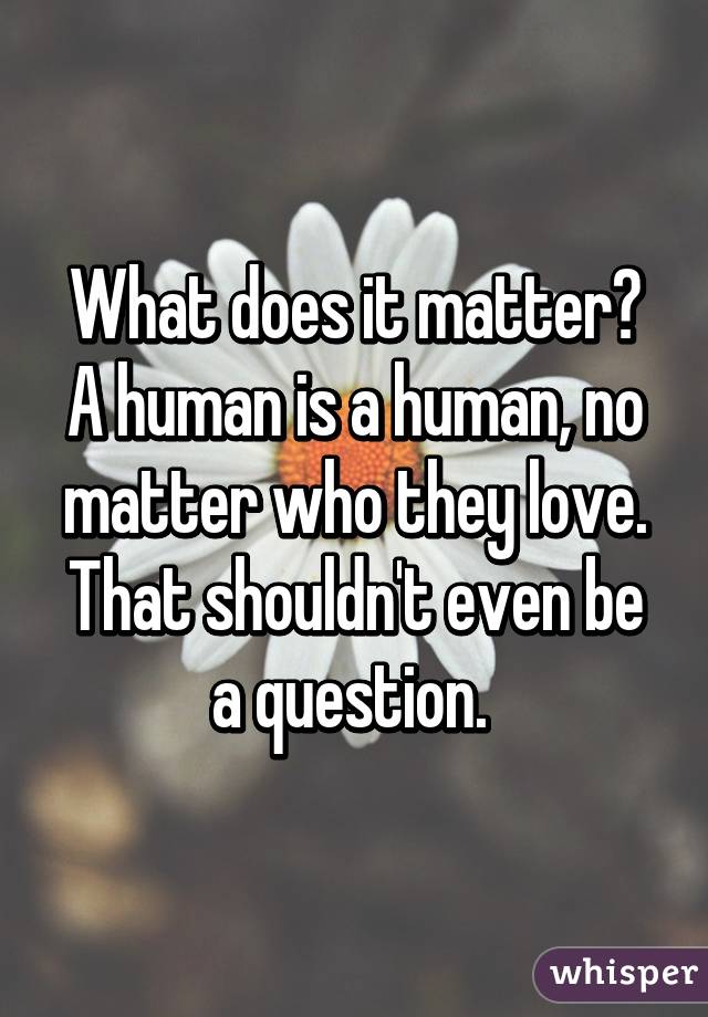 What does it matter? A human is a human, no matter who they love. That shouldn't even be a question. 