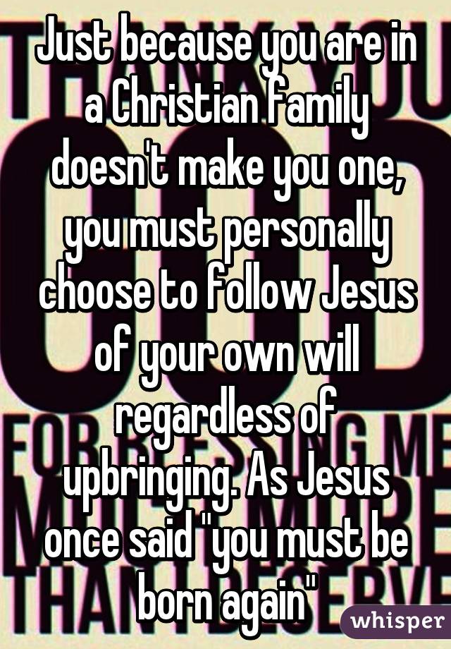 Just because you are in a Christian family doesn't make you one, you must personally choose to follow Jesus of your own will regardless of upbringing. As Jesus once said "you must be born again"