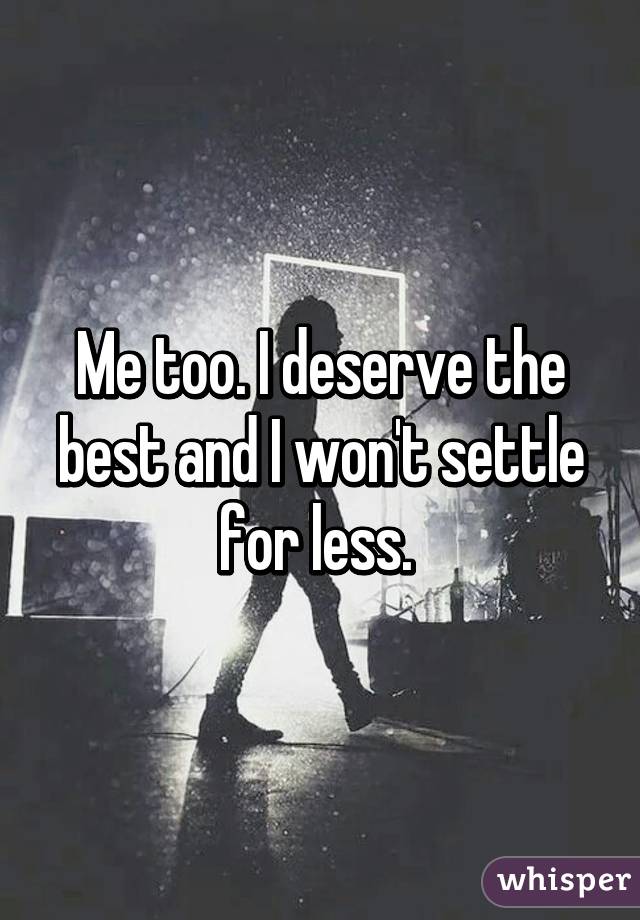 Me too. I deserve the best and I won't settle for less. 