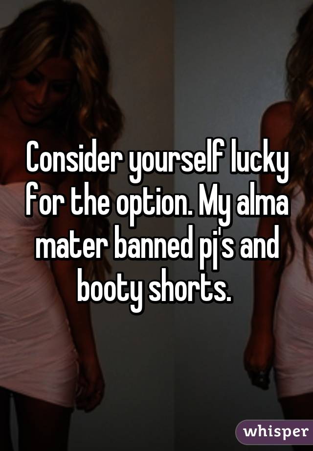 Consider yourself lucky for the option. My alma mater banned pj's and booty shorts. 