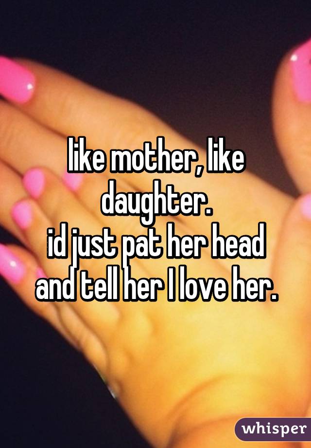 like mother, like daughter.
id just pat her head and tell her I love her.