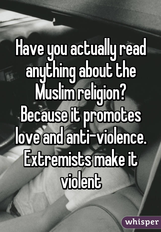 Have you actually read anything about the Muslim religion? Because it promotes love and anti-violence. Extremists make it violent