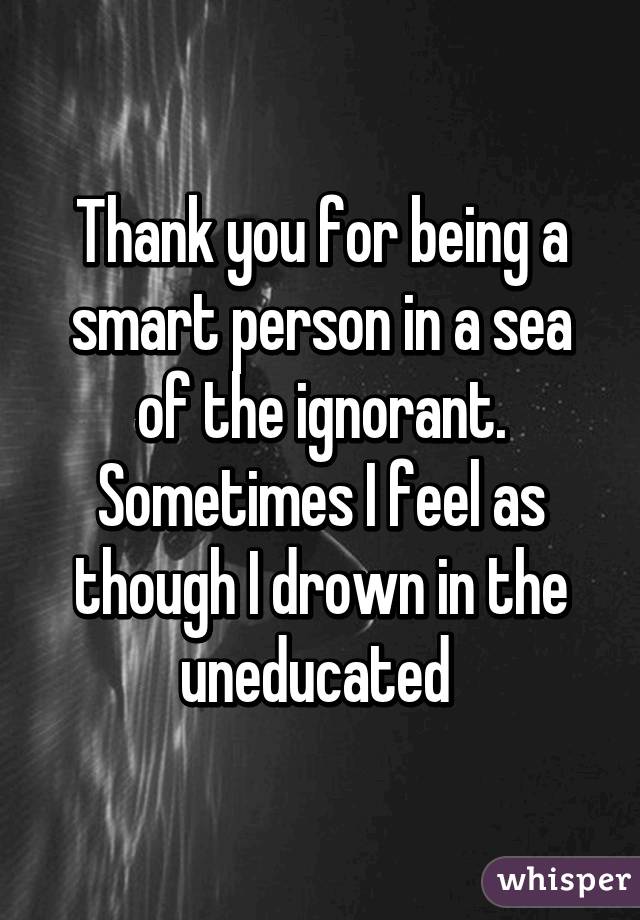 Thank you for being a smart person in a sea of the ignorant. Sometimes I feel as though I drown in the uneducated 