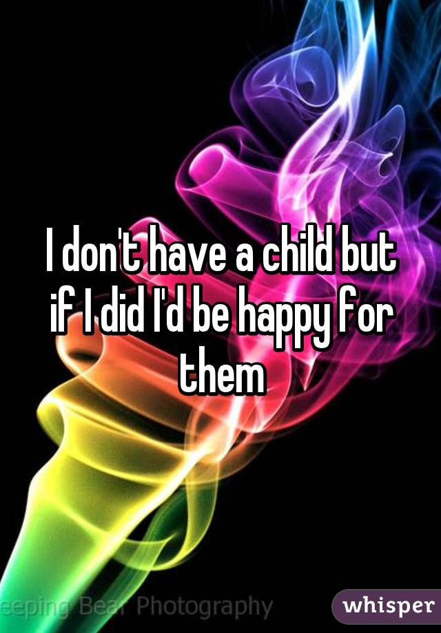 I don't have a child but if I did I'd be happy for them