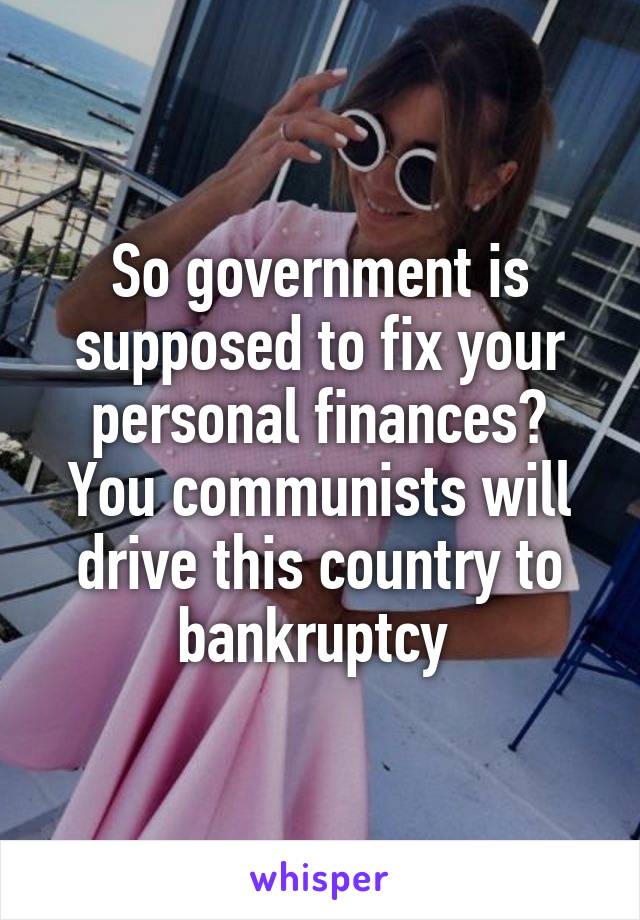 So government is supposed to fix your personal finances? You communists will drive this country to bankruptcy 