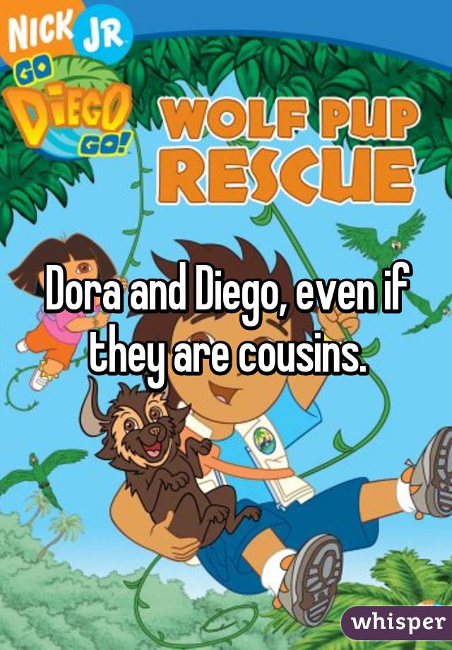 Dora and Diego, even if they are cousins.