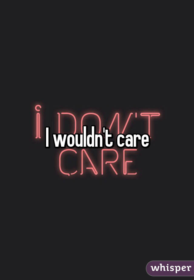 I wouldn't care