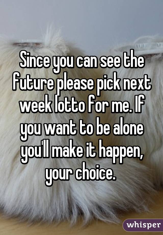 Since you can see the future please pick next week lotto for me. If you want to be alone you'll make it happen, your choice. 