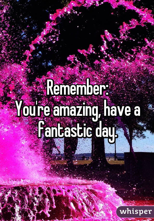 Remember:
You're amazing, have a fantastic day.