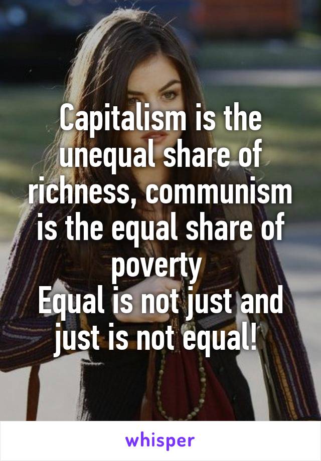 Capitalism is the unequal share of richness, communism is the equal share of poverty 
Equal is not just and just is not equal! 