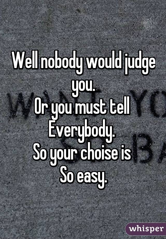 Well nobody would judge you.
Or you must tell 
Everybody. 
So your choise is 
So easy.