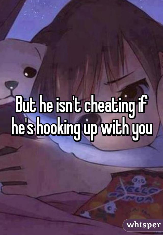 But he isn't cheating if he's hooking up with you