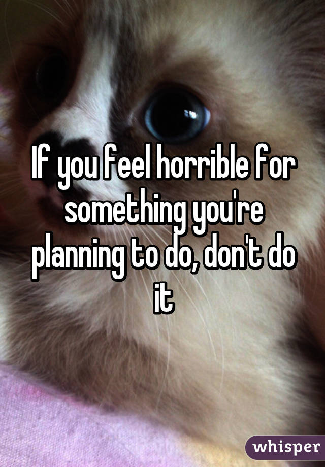 If you feel horrible for something you're planning to do, don't do it