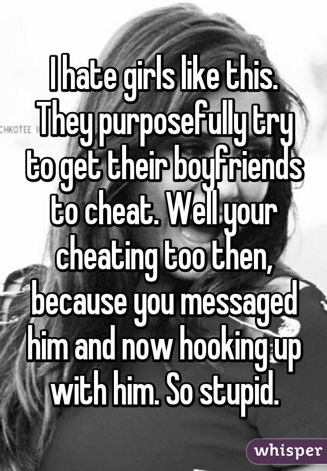 I hate girls like this. They purposefully try to get their boyfriends to cheat. Well your cheating too then, because you messaged him and now hooking up with him. So stupid.