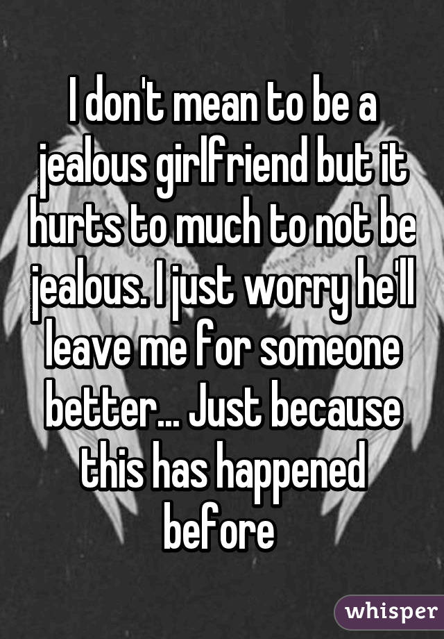 I don't mean to be a jealous girlfriend but it hurts to much to not be jealous. I just worry he'll leave me for someone better... Just because this has happened before 