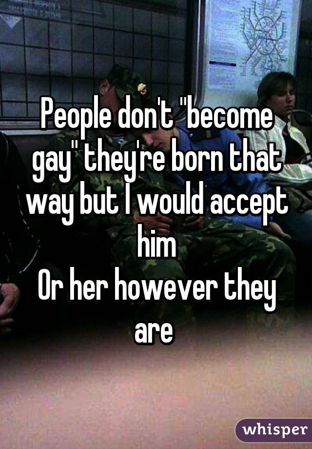 People don't "become gay" they're born that way but I would accept him
Or her however they are 