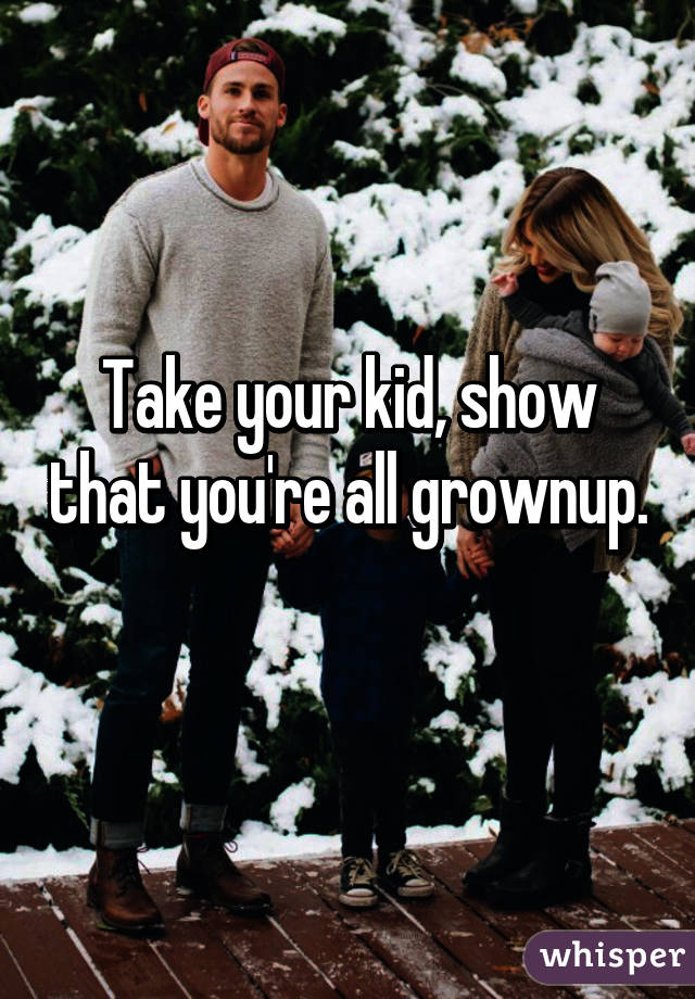 Take your kid, show that you're all grownup. 