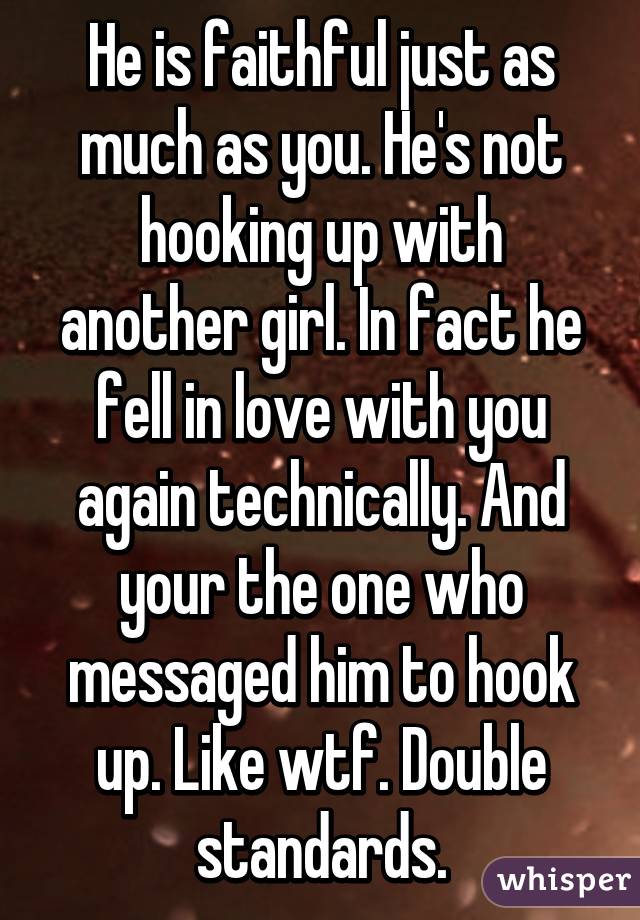 He is faithful just as much as you. He's not hooking up with another girl. In fact he fell in love with you again technically. And your the one who messaged him to hook up. Like wtf. Double standards.