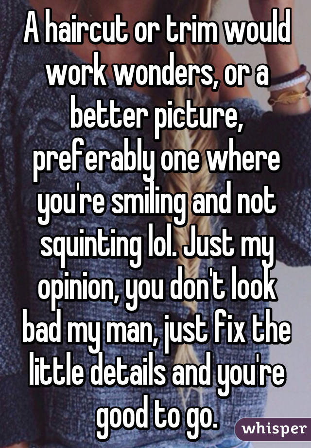 A haircut or trim would work wonders, or a better picture, preferably one where you're smiling and not squinting lol. Just my opinion, you don't look bad my man, just fix the little details and you're good to go.