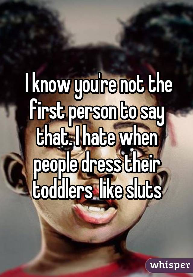  I know you're not the first person to say that. I hate when people dress their toddlers  like sluts