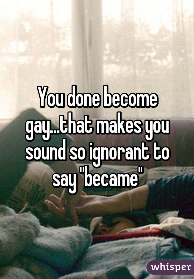 You done become gay...that makes you sound so ignorant to say "became"