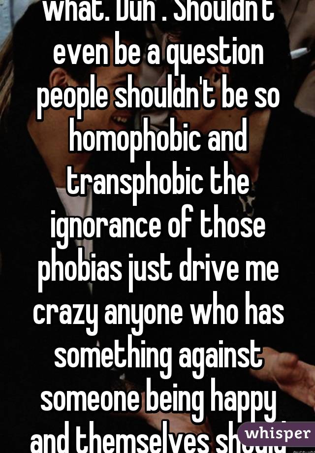 Accept them no matter what. Duh . Shouldn't even be a question people shouldn't be so homophobic and transphobic the ignorance of those phobias just drive me crazy anyone who has something against someone being happy and themselves should get bent 