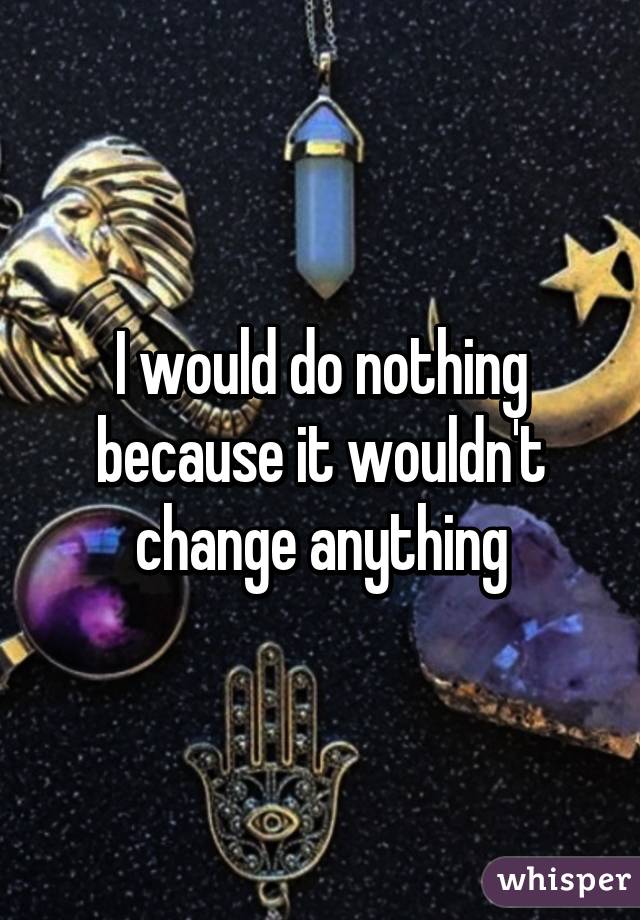 I would do nothing because it wouldn't change anything