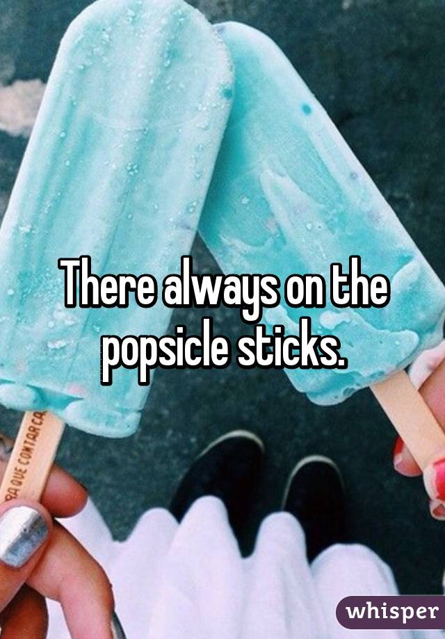 There always on the popsicle sticks.