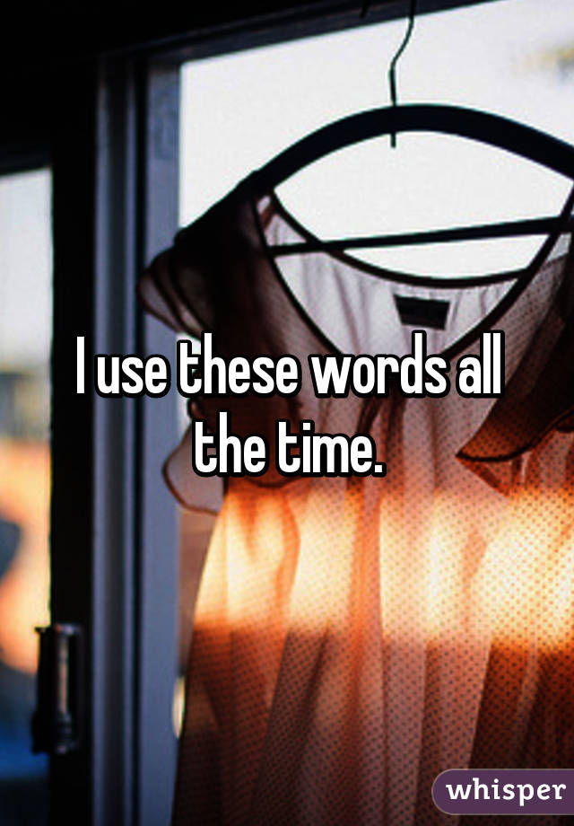 I use these words all the time.