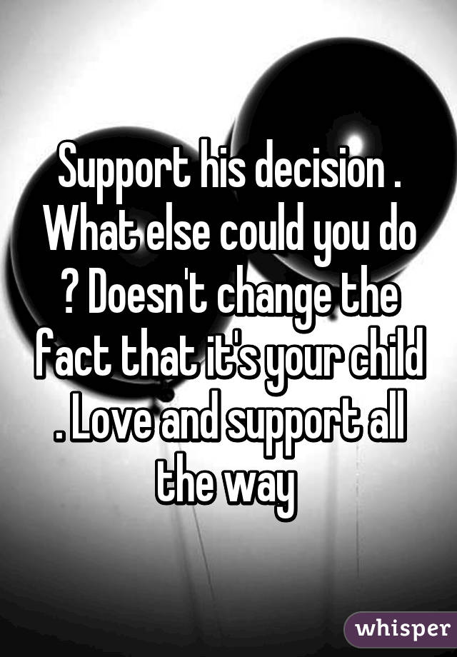 Support his decision . What else could you do ? Doesn't change the fact that it's your child . Love and support all the way 