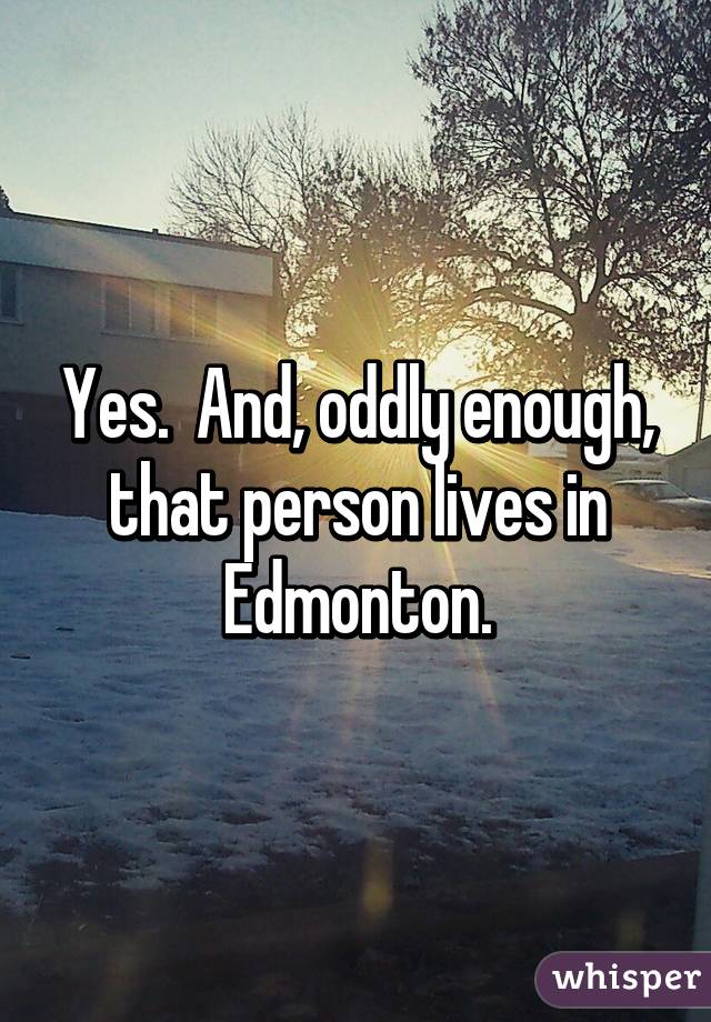 Yes.  And, oddly enough, that person lives in Edmonton.