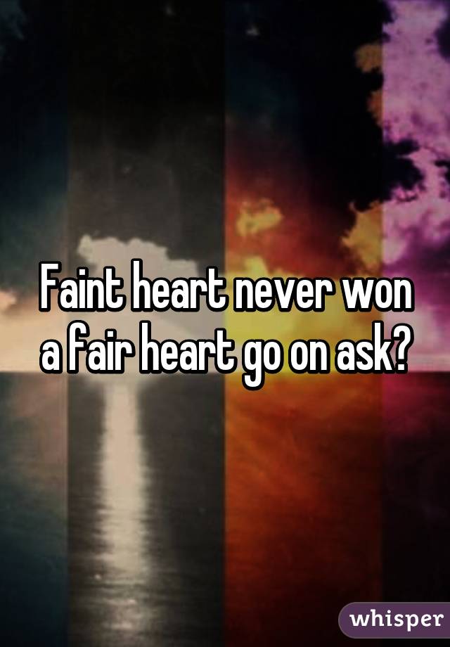 Faint heart never won a fair heart go on ask😊