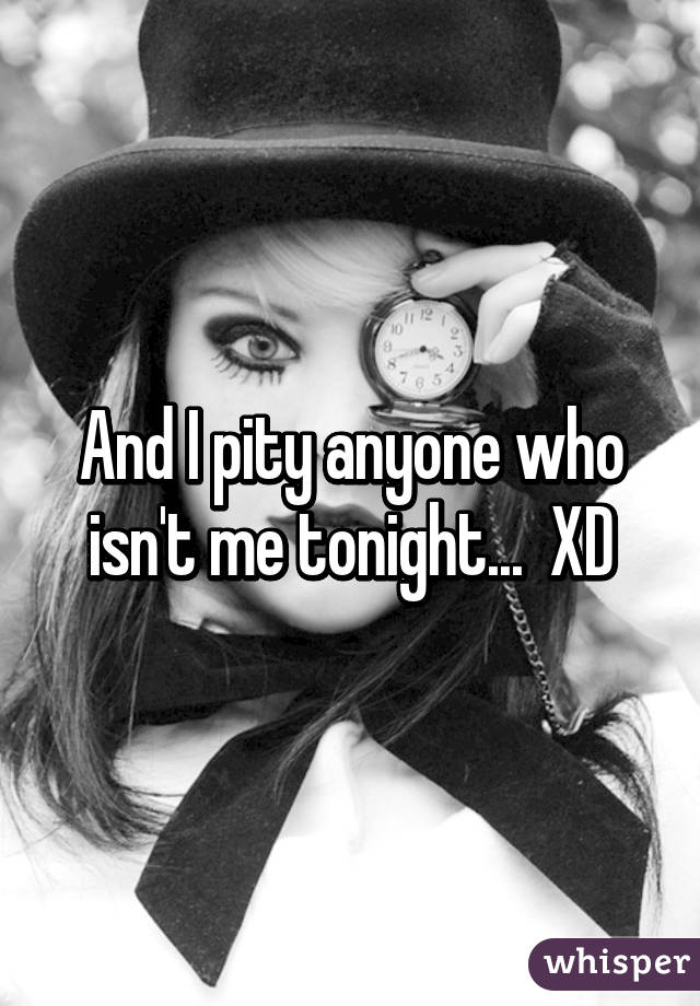 And I pity anyone who isn't me tonight...  XD