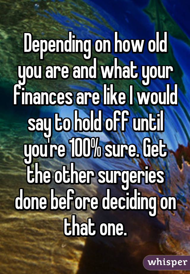 Depending on how old you are and what your finances are like I would say to hold off until you're 100% sure. Get the other surgeries done before deciding on that one.