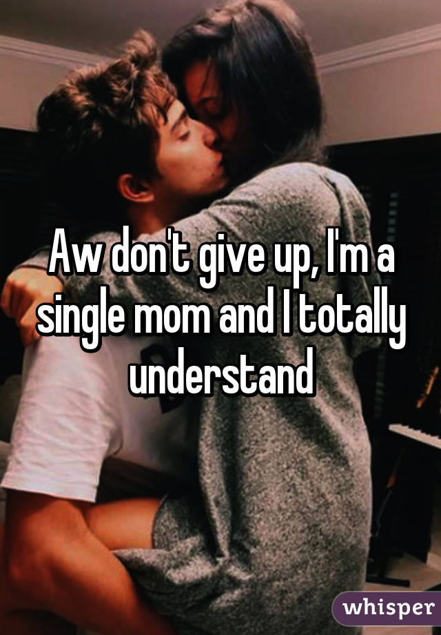 Aw don't give up, I'm a single mom and I totally understand