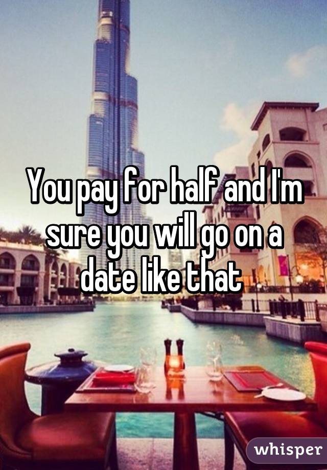 You pay for half and I'm sure you will go on a date like that 