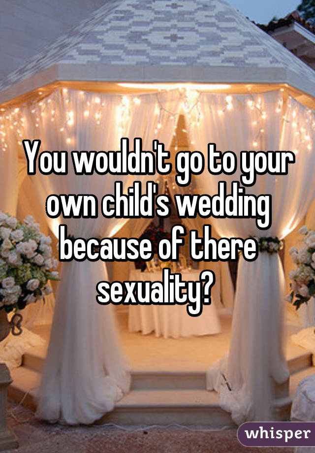 You wouldn't go to your own child's wedding because of there sexuality? 