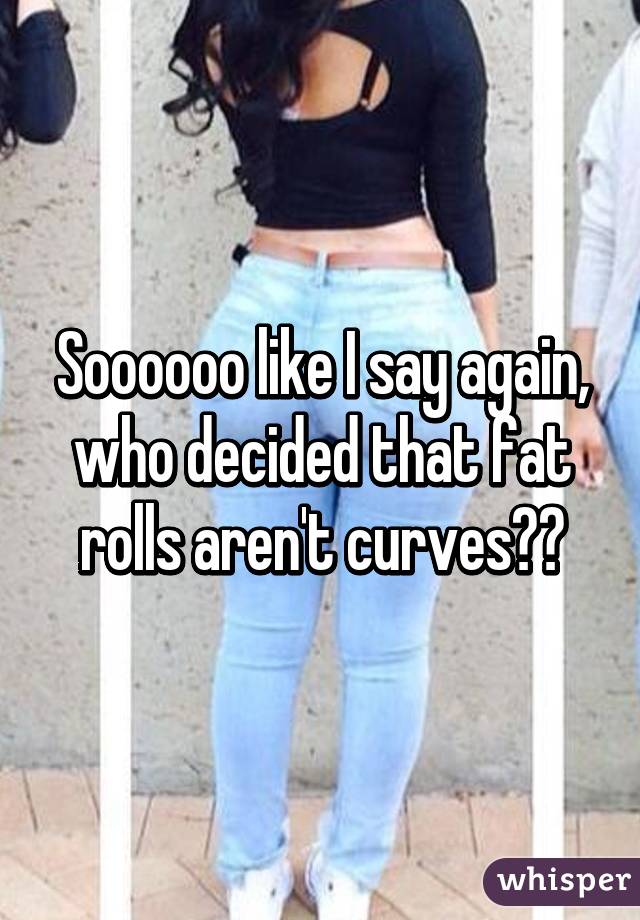 Soooooo like I say again, who decided that fat rolls aren't curves??